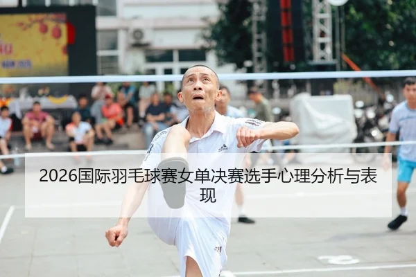 2026国际羽毛球赛女单决赛选手心理分析与表现