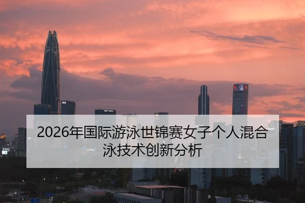 2026年国际游泳世锦赛女子个人混合泳技术创新分析