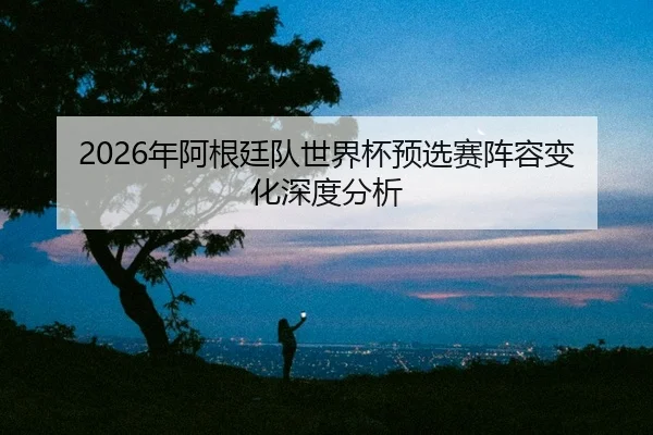 nian-a-gen-ting-dui-shi-jie-bei-yu-xuan-sai-zhen-rong-bian-hua-shen-du-fen-xi-2-177.jpg