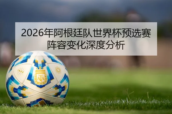 2026年阿根廷队世界杯预选赛阵容变化深度分析