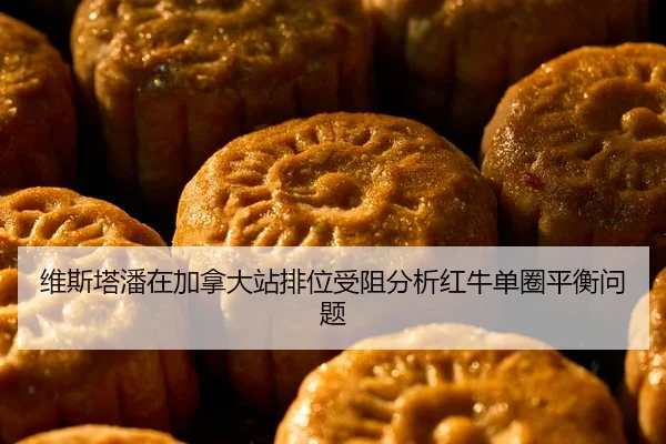 维斯塔潘在加拿大站排位受阻分析红牛单圈平衡问题