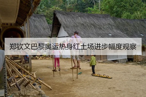 郑钦文巴黎奥运热身红土场进步幅度观察