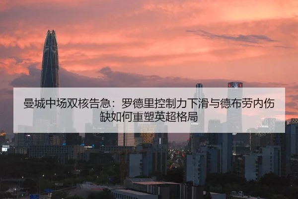 曼城中场双核告急：罗德里控制力下滑与德布劳内伤缺如何重塑英超格局