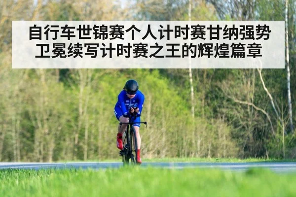 自行车世锦赛个人计时赛甘纳强势卫冕续写计时赛之王的辉煌篇章