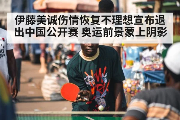 伊藤美诚伤情恢复不理想宣布退出中国公开赛 奥运前景蒙上阴影